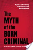 Mýtus o rodiacom sa zločincovi: Mýtus o psychopatii, neurobiológii a vytvorení moderného degeneráta - The Myth of the Born Criminal: Psychopathy, Neurobiology, and the Creation of the Modern Degenerate