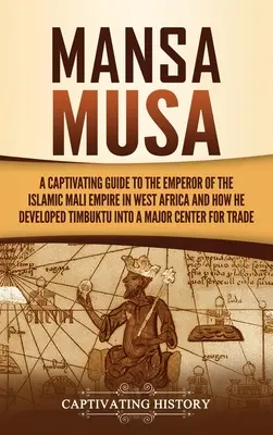 Mansa Musa: Pútavý sprievodca po cisárovi islamskej ríše Mali v západnej Afrike a o tom, ako z Timbuktu vytvoril veľkomesto - Mansa Musa: A Captivating Guide to the Emperor of the Islamic Mali Empire in West Africa and How He Developed Timbuktu into a Majo