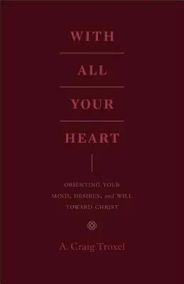 Z celého srdca: Ako orientovať svoju myseľ, túžby a vôľu na Krista - With All Your Heart: Orienting Your Mind, Desires, and Will Toward Christ