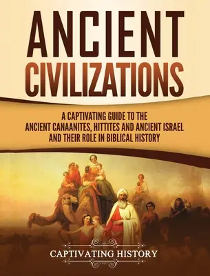 Staroveké civilizácie: Pútavý sprievodca starovekými Kanaáncami, Chetitmi a starovekým Izraelom a ich úlohou v biblických dejinách - Ancient Civilizations: A Captivating Guide to the Ancient Canaanites, Hittites and Ancient Israel and Their Role in Biblical History
