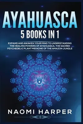 Ayahuasca: 5 kníh v 1: Rozšírte a prebuďte svoju myseľ, aby ste pochopili liečivé sily ayahuascy, posvätnej psychedelickej liečby - Ayahuasca: 5 Books in 1: Expand and Awaken Your Mind to Understanding the Healing Powers of Ayahuasca, the Sacred Psychedelic Pla