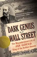Temný génius z Wall Street: Nepochopený život Jaya Goulda, kráľa lúpežných barónov - Dark Genius of Wall Street: The Misunderstood Life of Jay Gould, King of the Robber Barons