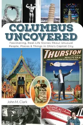 Columbus Uncovered: Fascinujúce skutočné príbehy o nezvyčajných ľuďoch, miestach a veciach v hlavnom meste Ohia - Columbus Uncovered: Fascinating, Real-Life Stories About Unusual People, Places & Things in Ohio's Capital City