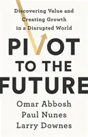 Pivot do budúcnosti - Objavovanie hodnoty a vytváranie rastu v narušenom svete - Pivot to the Future - Discovering Value and Creating Growth in a Disrupted World