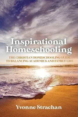 Inšpiratívne domáce vzdelávanie: Kresťanský sprievodca domácim vzdelávaním, ako zladiť akademický a rodinný život - Inspirational Homeschooling: The Christian Homeschooling Guide to Balancing Academics and Family Life