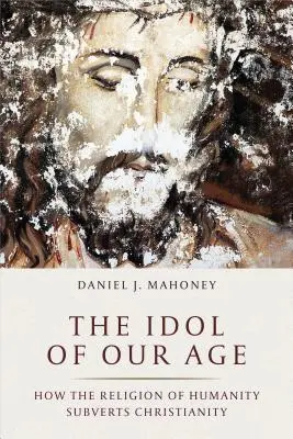 Modla nášho veku: Ako náboženstvo ľudstva rozvracia kresťanstvo - The Idol of Our Age: How the Religion of Humanity Subverts Christianity
