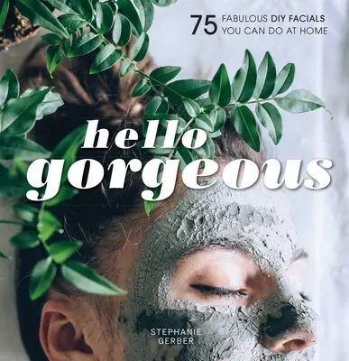 Hello Gorgeous: 75 báječných DIY Facials, ktoré si môžete urobiť doma - Hello Gorgeous: 75 Fabulous DIY Facials You Can Do at Home
