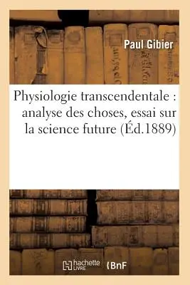 Physiologie Transcendentale: (d.1889): Analyse Des Choses, Essai Sur La Science Future - Physiologie Transcendentale: Analyse Des Choses, Essai Sur La Science Future (d.1889)