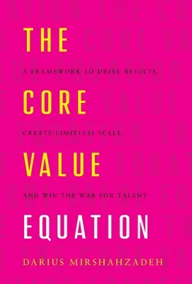 Rovnica základných hodnôt: Rámec na dosahovanie výsledkov, vytváranie neobmedzeného rozsahu a víťazstvo vo vojne o talenty - The Core Value Equation: A Framework to Drive Results, Create Limitless Scale and Win the War for Talent