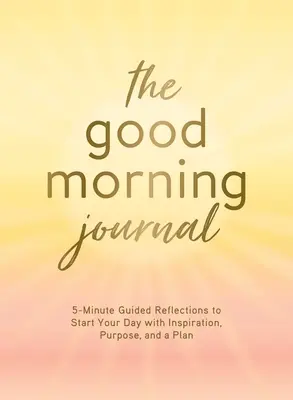 Denník dobrého rána: Päťminútové riadené úvahy, ktoré vám pomôžu začať deň s inšpiráciou, cieľom a plánom - The Good Morning Journal: 5-Minute Guided Reflections to Start Your Day with Inspiration, Purpose, and a Plan
