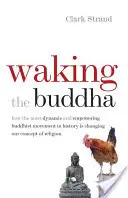 Prebudenie Budhu: Budha: Ako najdynamickejšie a najsilnejšie budhistické hnutie v dejinách mení naše chápanie náboženstva - Waking the Buddha: How the Most Dynamic and Empowering Buddhist Movement in History Is Changing Our Concept of Religion