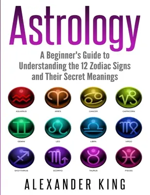 Astrológia: (Znamenia, horoskop, New Age, astrológia): Príručka pre začiatočníkov, ako porozumieť 12 znameniam zverokruhu a ich tajným významom - Astrology: A Beginner's Guide to Understand the 12 Zodiac Signs and Their Secret Meanings (Signs, Horoscope, New Age, Astrology C
