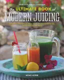 Konečná kniha moderného odšťavovania: Viac ako 200 čerstvých receptov na očistu, liečbu a udržanie zdravia - The Ultimate Book of Modern Juicing: More Than 200 Fresh Recipes to Cleanse, Cure, and Keep You Healthy