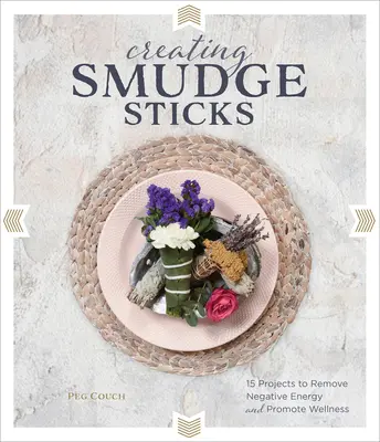 Tvorba rozmazávacích tyčiniek: 15 projektov na odstránenie negatívnej energie a podporu zdravia - Creating Smudge Sticks: 15 Projects to Remove Negative Energy and Promote Wellness
