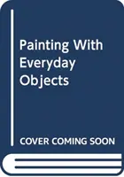 Maľovanie každodennými predmetmi - viac ako 65 nápadov, ako vymýšľať, vytvárať a ilustrovať úžasné scény - Painting with Everyday Objects - Over 65 Ideas on How to Invent, Create and Illustrate Amazing Scenes