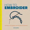 Ako vyšívať: Techniky a projekty pre úplných začiatočníkov - How to Embroider: Techniques and Projects for the Complete Beginner