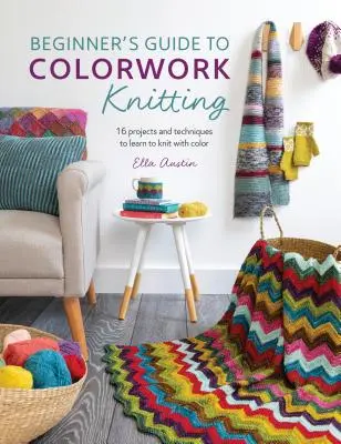 Príručka pre začiatočníkov o farebnom pletení: Vydanie knihy: 16 projektov a techník, ktoré vám pomôžu naučiť sa pliesť farebne - Beginner's Guide to Colorwork Knitting: 16 Projects and Techniques to Learn to Knit with Color