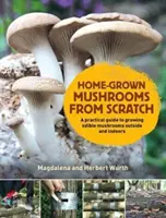 Domáce huby od nuly - Praktický sprievodca pestovaním húb vonku aj vo vnútri - Home-Grown Mushrooms from Scratch - A Practical Guide to Growing Mushrooms Outside and Indoors