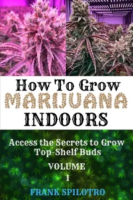 Ako pestovať marihuanu vo vnútri: Príručka: Ako vypestovať marihuanu: Prístup k tajomstvám pestovania špičkových púčikov - How to Grow Marijuana Indoors: Access the Secrets to Grow Top-Shelf Buds