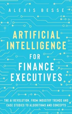 Umelá inteligencia pre finančných manažérov: Revolúcia v oblasti umelej inteligencie, od priemyselných trendov a prípadových štúdií až po algoritmy a koncepty - Artificial Intelligence for Finance Executives: The AI revolution, from industry trends and case studies to algorithms and concepts
