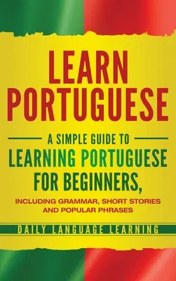 Učte sa portugalsky: Jednoduchý sprievodca učením portugalčiny pre začiatočníkov vrátane gramatiky, krátkych príbehov a populárnych fráz - Learn Portuguese: A Simple Guide to Learning Portuguese for Beginners, Including Grammar, Short Stories and Popular Phrases