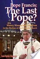 Pápež František: Posledný pápež? Peniaze, slobodomurári a okultizmus v úpadku katolíckej cirkvi - Pope Francis: The Last Pope?: Money, Masons and Occultism in the Decline of the Catholic Church