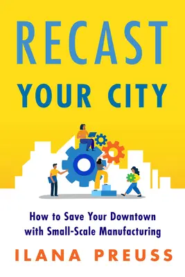 Prepracuj svoje mesto: Ako zachrániť svoje centrum pomocou malovýroby - Recast Your City: How to Save Your Downtown with Small-Scale Manufacturing