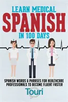 Naučte sa lekársku španielčinu za 100 dní: Španielske slová a frázy pre zdravotníckych pracovníkov, aby sa stali plynulejšími - Learn Medical Spanish in 100 Days: Spanish Words & Phrases for Healthcare Professionals to Become Fluent Faster