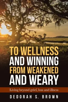 K pohode a víťazstvu zo slabosti a únavy: Život po smútku, strate a chorobe - To Wellness and Winning from Weakened and Weary: Living Beyond Grief, Loss and Illness
