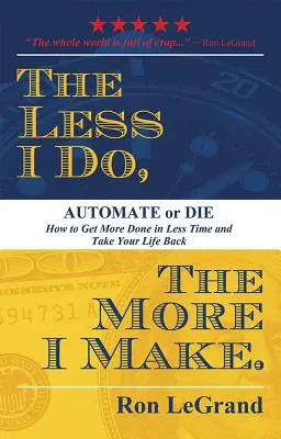 Čím menej robím, tým viac robím: Automatizácia alebo smrť: Ako urobiť viac za menej času a získať späť svoj život - The Less I Do, the More I Make: Automate or Die: How to Get More Done in Less Time and Take Your Life Back