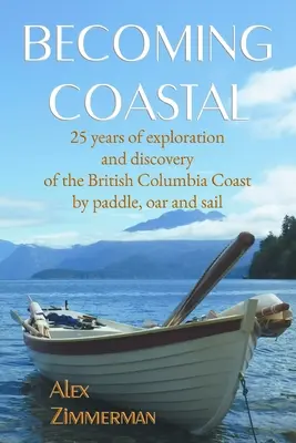Stať sa pobrežným: 25 rokov skúmania a objavovania pobrežia Britskej Kolumbie pádlami, veslami a plachtami - Becoming Coastal: 25 Years of Exploration and Discovery of the British Columbia Coast by Paddle, Oar and Sail