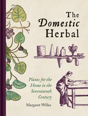 Domáce bylinky: Domáca herbárka: Rastliny pre domácnosť v 17. storočí - The Domestic Herbal: Plants for the Home in the Seventeenth Century