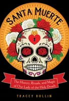 Santa Muerte: História, rituály a mágia Panny Márie Svätej smrti - Santa Muerte: The History, Rituals, and Magic of Our Lady of the Holy Death