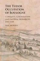Tudorovská okupácia Boulogne: dobytie, kolonizácia a cisárska monarchia, 1544-1550 - The Tudor Occupation of Boulogne: Conquest, Colonisation and Imperial Monarchy, 1544-1550