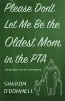 Prosím, nech nie som najstaršia mama v rodičovskom združení: Príbehy o materstve v strednom veku - Please Don't Let Me Be the Oldest Mom in the PTA: Stories about mid-life motherhood