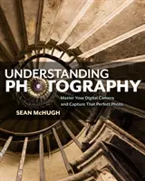 Rozumieť fotografii: Ovládnite svoj digitálny fotoaparát a zachyťte dokonalú fotografiu - Understanding Photography: Master Your Digital Camera and Capture That Perfect Photo