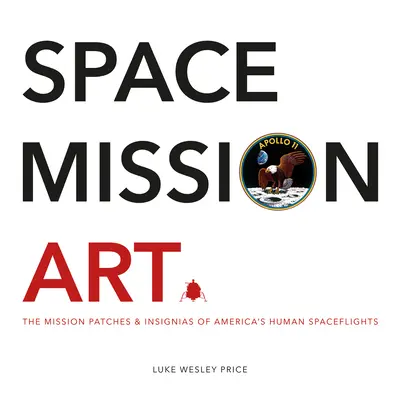 Umenie vesmírnej misie: Misiové nášivky a znaky amerických letov do vesmíru - Space Mission Art: The Mission Patches & Insignias of America's Human Spaceflights