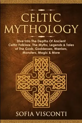 Keltská mytológia: Mýty, legendy a príbehy o bohoch, bohyniach, bojovníkoch, príšerách. - Celtic Mythology: Dive Into The Depths Of Ancient Celtic Folklore, The Myths, Legends & Tales of The Gods, Goddesses, Warriors, Monsters