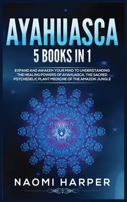 Ayahuasca: 5 kníh v 1: Rozšírte a prebuďte svoju myseľ, aby ste pochopili liečivú silu ayahuascy, posvätnej psychedelickej rastliny - Ayahuasca: 5 Books in 1: Expand and Awaken Your Mind to Understanding the Healing Powers of Ayahuasca, the Sacred Psychedelic Pla
