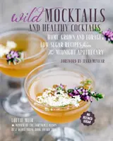 Divoké koktaily a zdravé koktaily: Nízkosacharidové recepty z domácej produkcie a plodín z polnočnej lekárne - Wild Mocktails and Healthy Cocktails: Home-Grown and Foraged Low-Sugar Recipes from the Midnight Apothecary