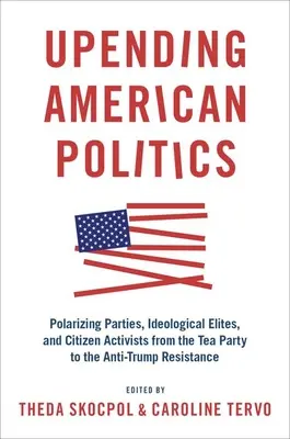 Upending American Politics: Polarizujúce strany, ideologické elity a občianski aktivisti od Tea Party po protitrumpovský odpor - Upending American Politics: Polarizing Parties, Ideological Elites, and Citizen Activists from the Tea Party to the Anti-Trump Resistance