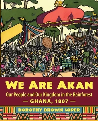 My sme Akan: - Ghana, 1807 - Náš národ a naše kráľovstvo v dažďovom pralese - We Are Akan: Our People and Our Kingdom in the Rainforest - Ghana, 1807 -