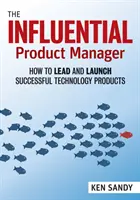 Vplyvný produktový manažér: Ako viesť a uviesť na trh úspešné technologické produkty - The Influential Product Manager: How to Lead and Launch Successful Technology Products