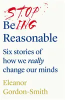 Prestaňte byť rozumní - šesť príbehov o tom, ako naozaj meníme svoje zmýšľanie - Stop Being Reasonable - six stories of how we really change our minds