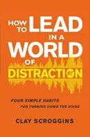 Ako viesť vo svete rozptýlenia - Štyri jednoduché návyky na utlmenie hluku - How to Lead in a World of Distraction - Four Simple Habits for Turning Down the Noise