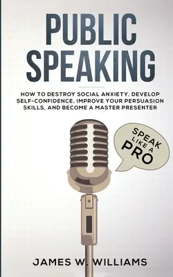 Verejné vystupovanie: Ako zničiť sociálnu úzkosť, rozvíjať sebadôveru, zlepšiť svoje presvedčovacie schopnosti a stať sa - Public Speaking: Speak Like a Pro - How to Destroy Social Anxiety, Develop Self-Confidence, Improve Your Persuasion Skills, and Become