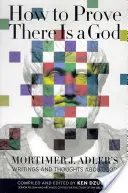 Ako dokázať, že Boh existuje: Adlera o Bohu - How to Prove There Is a God: Mortimer J. Adler's Writings and Thoughts about God