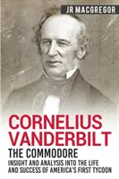 Cornelius Vanderbilt - Komodor: - Cornelius Vanderbilt - The Commodore: Insight and Analysis Into the Life and Success of America's First Tycoon