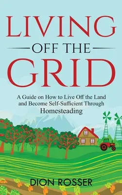 Život mimo siete: Príručka o tom, ako žiť mimo pôdy a stať sa sebestačným prostredníctvom domáceho hospodárenia - Living off The Grid: A Guide on How to Live Off the Land and Become Self-Sufficient Through Homesteading