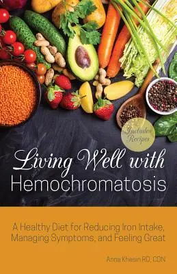 Dobrý život s hemochromatózou: Zdravá strava na zníženie príjmu železa, zvládnutie príznakov a skvelý pocit - Living Well with Hemochromatosis: A Healthy Diet for Reducing Iron Intake, Managing Symptoms, and Feeling Great